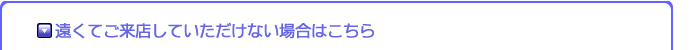 遠くてご来店していただけない場合はこちら